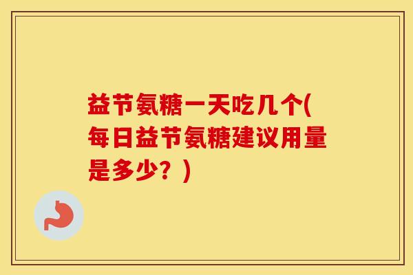 益节氨糖一天吃几个(每日益节氨糖建议用量是多少？)