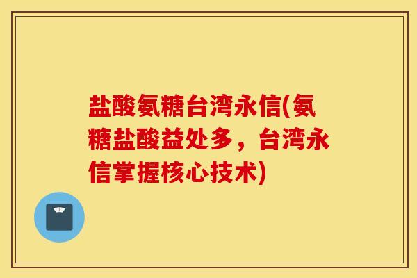 盐酸氨糖台湾永信(氨糖盐酸益处多，台湾永信掌握核心技术)