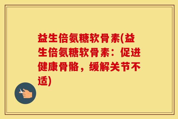 益生倍氨糖软骨素(益生倍氨糖软骨素：促进健康骨骼，缓解关节不适)