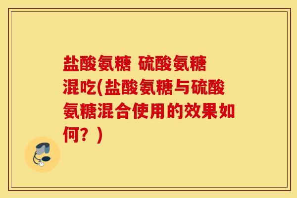 盐酸氨糖 硫酸氨糖 混吃(盐酸氨糖与硫酸氨糖混合使用的效果如何?) 盐酸氨糖 硫酸氨糖 混吃(盐酸氨糖与硫酸氨糖混合使用的效果如何?)