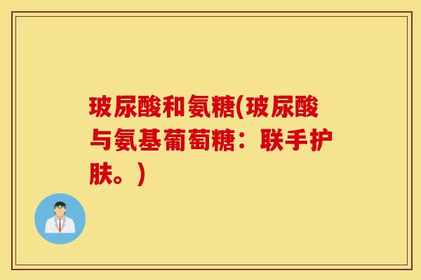 玻尿酸和氨糖(玻尿酸与氨基葡萄糖：联手护肤。)