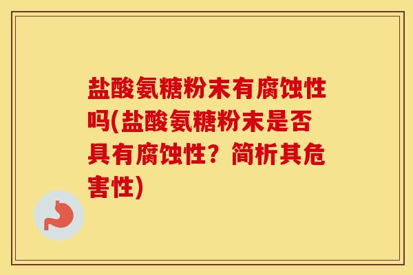 盐酸氨糖粉末有腐蚀性吗(盐酸氨糖粉末是否具有腐蚀性?简析其危害性) 盐酸氨糖粉末有腐蚀性吗(盐酸氨糖粉末是否具有腐蚀性?简析其危害性)