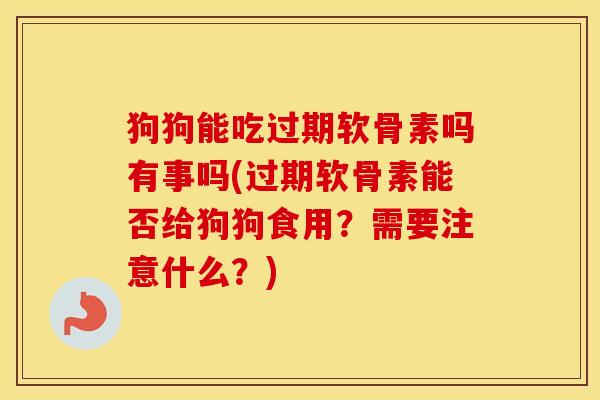 狗狗能吃过期软骨素吗有事吗(过期软骨素能否给狗狗食用?需要注意什么?) 狗狗能吃过期软骨素吗有事吗(过期软骨素能否给狗狗食用?需要注意什么?)