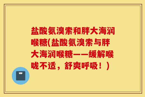 盐酸氨溴索和胖大海润喉糖(盐酸氨溴索与胖大海润喉糖——缓解喉咙不适，舒爽！)