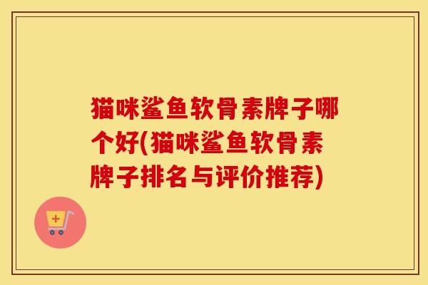 猫咪鲨鱼软骨素牌子哪个好(猫咪鲨鱼软骨素牌子排名与评价推荐)