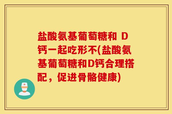 盐酸氨基葡萄糖和 D钙一起吃形不(盐酸氨基葡萄糖和D钙合理搭配,促进骨骼健康) 盐酸氨基葡萄糖和 D钙一起吃形不(盐酸氨基葡萄糖和D钙合理搭配,促进骨骼健康)