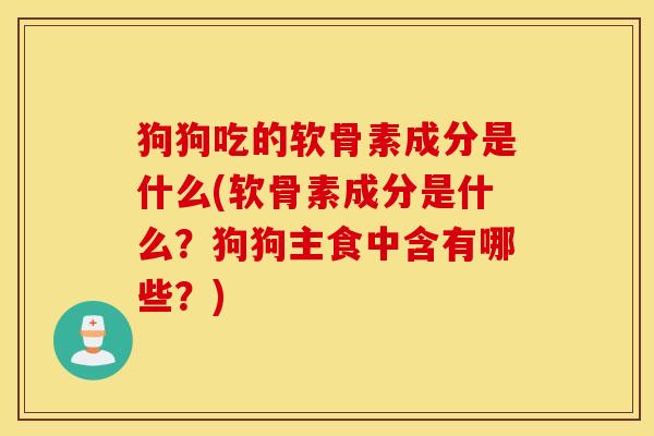 狗狗吃的软骨素成分是什么(软骨素成分是什么?狗狗主食中含有哪些?) 狗狗吃的软骨素成分是什么(软骨素成分是什么?狗狗主食中含有哪些?)