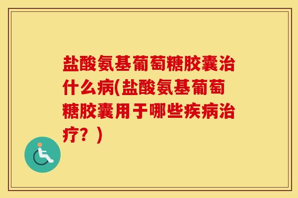 盐酸氨基葡萄糖胶囊什么(盐酸氨基葡萄糖胶囊用于哪些?) 盐酸氨基葡萄糖胶囊什么(盐酸氨基葡萄糖胶囊用于哪些?)