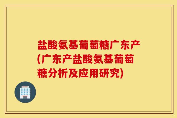 盐酸氨基葡萄糖广东产(广东产盐酸氨基葡萄糖分析及应用研究)