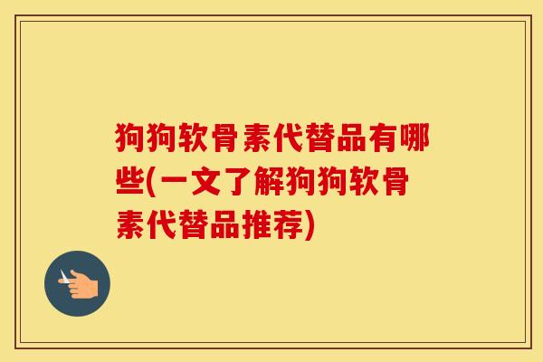 狗狗软骨素代替品有哪些(一文了解狗狗软骨素代替品推荐) 狗狗软骨素代替品有哪些(一文了解狗狗软骨素代替品推荐)