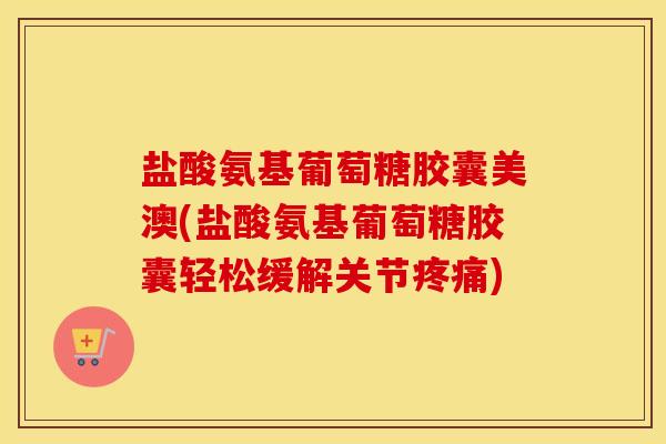 盐酸氨基葡萄糖胶囊美澳(盐酸氨基葡萄糖胶囊轻松缓解关节)