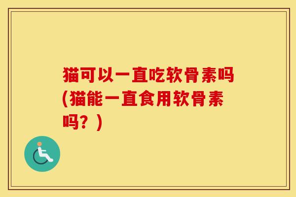 猫可以一直吃软骨素吗(猫能一直食用软骨素吗?) 猫可以一直吃软骨素吗(猫能一直食用软骨素吗?)