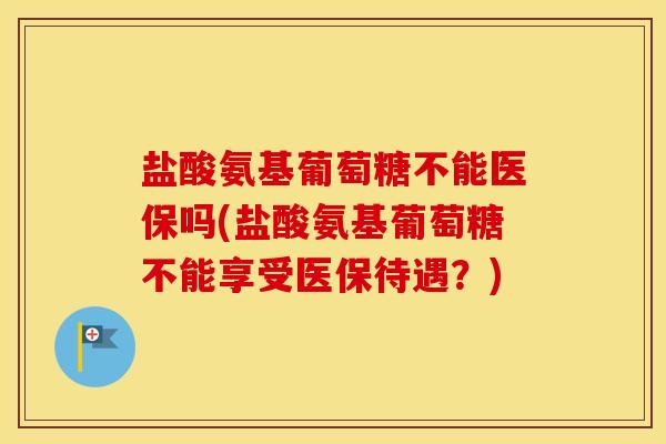盐酸氨基葡萄糖不能医保吗(盐酸氨基葡萄糖不能享受医保待遇?) 盐酸氨基葡萄糖不能医保吗(盐酸氨基葡萄糖不能享受医保待遇?)
