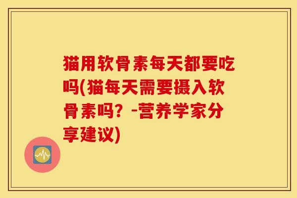 猫用软骨素每天都要吃吗(猫每天需要摄入软骨素吗?-营养学家分享建议) 猫用软骨素每天都要吃吗(猫每天需要摄入软骨素吗?-营养学家分享建议)