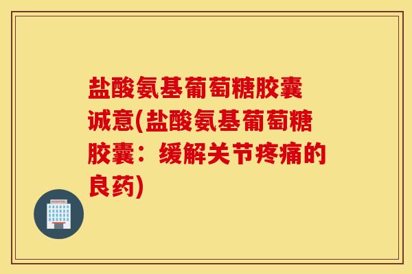盐酸氨基葡萄糖胶囊 诚意(盐酸氨基葡萄糖胶囊:缓解关节的良药) 盐酸氨基葡萄糖胶囊 诚意(盐酸氨基葡萄糖胶囊:缓解关节的良药)