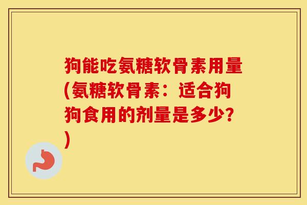 狗能吃氨糖软骨素用量(氨糖软骨素:适合狗狗食用的剂量是多少?) 狗能吃氨糖软骨素用量(氨糖软骨素:适合狗狗食用的剂量是多少?)