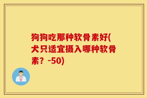 狗狗吃那种软骨素好(犬只适宜摄入哪种软骨素?-50) 狗狗吃那种软骨素好(犬只适宜摄入哪种软骨素?-50)