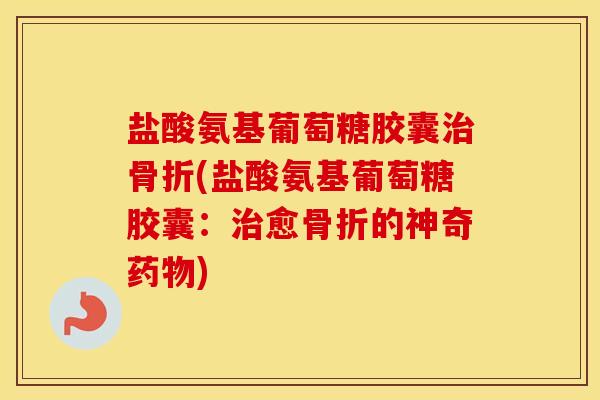 盐酸氨基葡萄糖胶囊(盐酸氨基葡萄糖胶囊:愈的神奇) 盐酸氨基葡萄糖胶囊(盐酸氨基葡萄糖胶囊:愈的神奇)