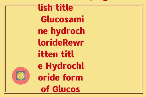 盐酸氨糖英语(English title Glucosamine hydrochlorideRewritten title Hydrochloride form of Glucosamine) 盐酸氨糖英语(English title Glucosamine hydrochlorideRewritten title Hydrochloride form of Glucosamine)