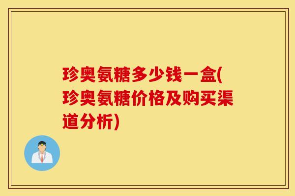 珍奥氨糖多少钱一盒(珍奥氨糖价格及购买渠道分析) 珍奥氨糖多少钱一盒(珍奥氨糖价格及购买渠道分析)