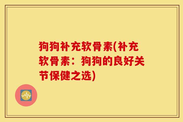狗狗补充软骨素(补充软骨素:狗狗的良好关节保健之选) 狗狗补充软骨素(补充软骨素:狗狗的良好关节保健之选)