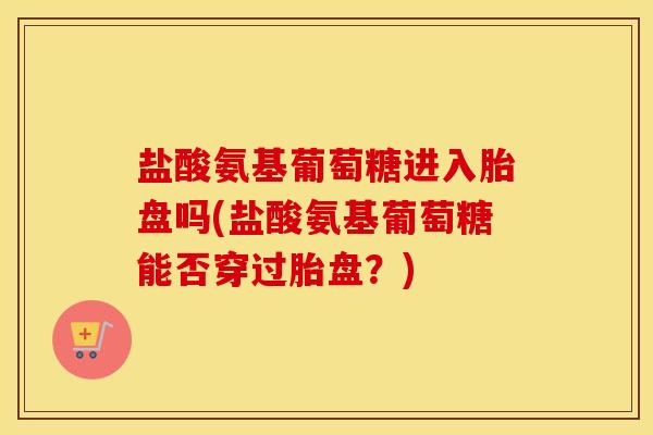 盐酸氨基葡萄糖进入胎盘吗(盐酸氨基葡萄糖能否穿过胎盘?) 盐酸氨基葡萄糖进入胎盘吗(盐酸氨基葡萄糖能否穿过胎盘?)