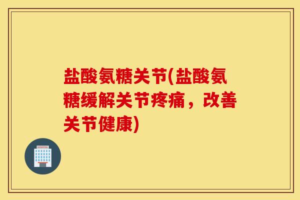 盐酸氨糖关节(盐酸氨糖缓解关节，改善关节健康)