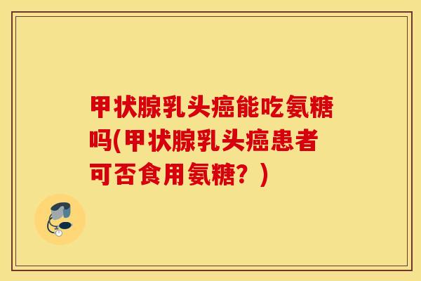 乳头能吃氨糖吗(乳头患者可否食用氨糖?) 乳头能吃氨糖吗(乳头患者可否食用氨糖?)
