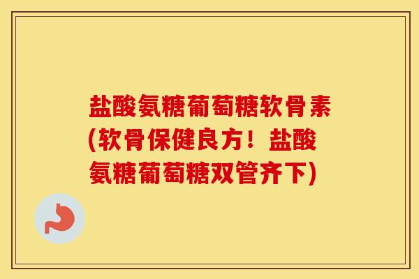盐酸氨糖葡萄糖软骨素(软骨保健良方!盐酸氨糖葡萄糖双管齐下) 盐酸氨糖葡萄糖软骨素(软骨保健良方!盐酸氨糖葡萄糖双管齐下)