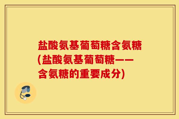 盐酸氨基葡萄糖含氨糖(盐酸氨基葡萄糖——含氨糖的重要成分) 盐酸氨基葡萄糖含氨糖(盐酸氨基葡萄糖——含氨糖的重要成分)