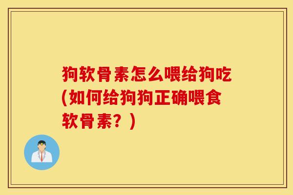 狗软骨素怎么喂给狗吃(如何给狗狗正确喂食软骨素?) 狗软骨素怎么喂给狗吃(如何给狗狗正确喂食软骨素?)