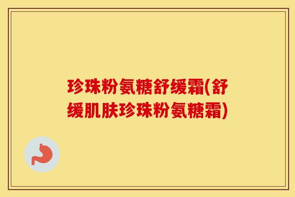珍珠粉氨糖舒缓霜(舒缓珍珠粉氨糖霜) 珍珠粉氨糖舒缓霜(舒缓珍珠粉氨糖霜)