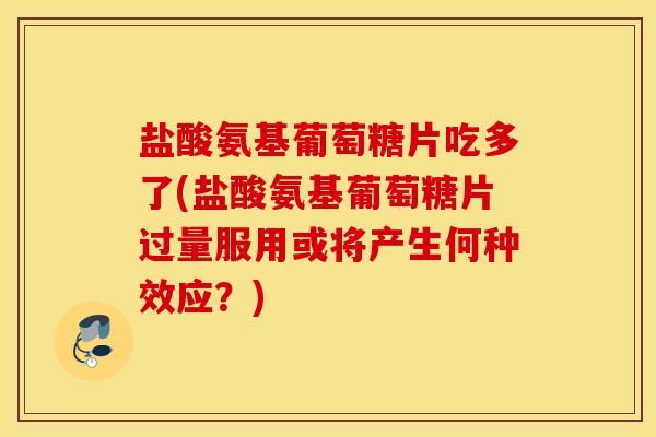 盐酸氨基葡萄糖片吃多了(盐酸氨基葡萄糖片过量服用或将产生何种效应?) 盐酸氨基葡萄糖片吃多了(盐酸氨基葡萄糖片过量服用或将产生何种效应?)