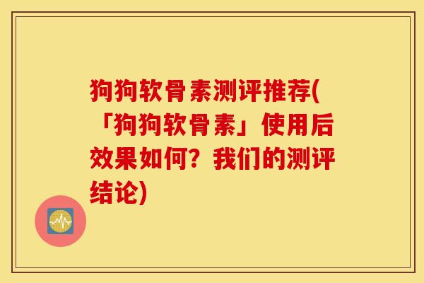 狗狗软骨素测评推荐(「狗狗软骨素」使用后效果如何?我们的测评结论) 狗狗软骨素测评推荐(「狗狗软骨素」使用后效果如何?我们的测评结论)