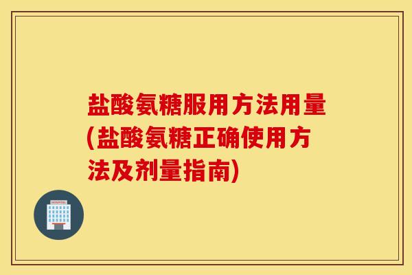 盐酸氨糖服用方法用量(盐酸氨糖正确使用方法及剂量指南) 盐酸氨糖服用方法用量(盐酸氨糖正确使用方法及剂量指南)
