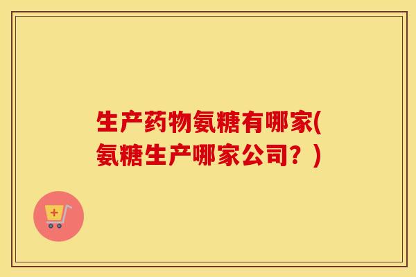 生产氨糖有哪家(氨糖生产哪家公司？)