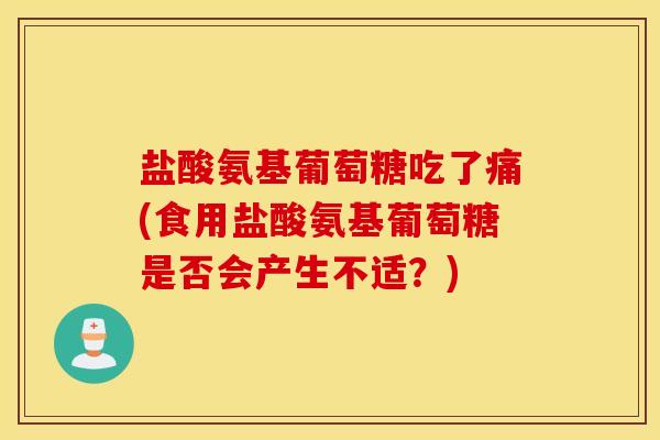 盐酸氨基葡萄糖吃了痛(食用盐酸氨基葡萄糖是否会产生不适?) 盐酸氨基葡萄糖吃了痛(食用盐酸氨基葡萄糖是否会产生不适?)