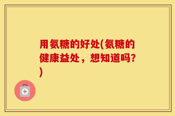 用氨糖的好处(氨糖的健康益处,想知道吗?) 用氨糖的好处(氨糖的健康益处,想知道吗?)