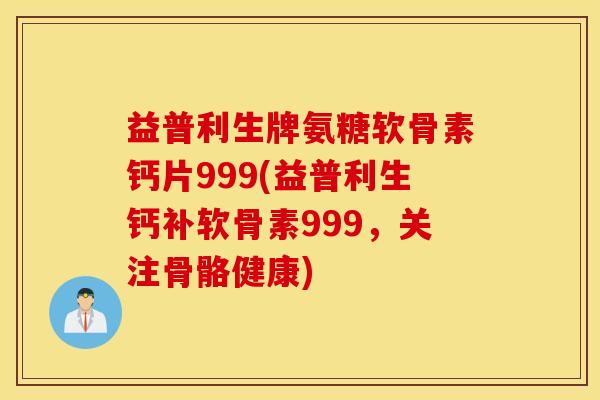 益普利生牌氨糖软骨素钙片999(益普利生钙补软骨素999,关注骨骼健康) 益普利生牌氨糖软骨素钙片999(益普利生钙补软骨素999,关注骨骼健康)