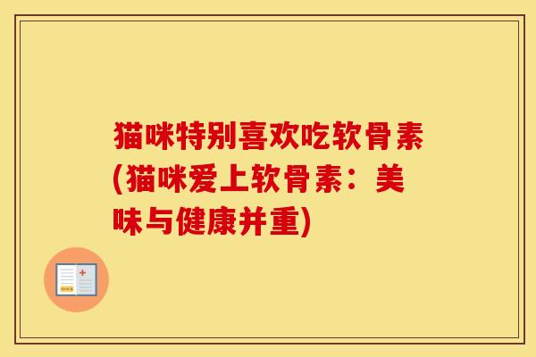 猫咪特别喜欢吃软骨素(猫咪爱上软骨素:美味与健康并重) 猫咪特别喜欢吃软骨素(猫咪爱上软骨素:美味与健康并重)