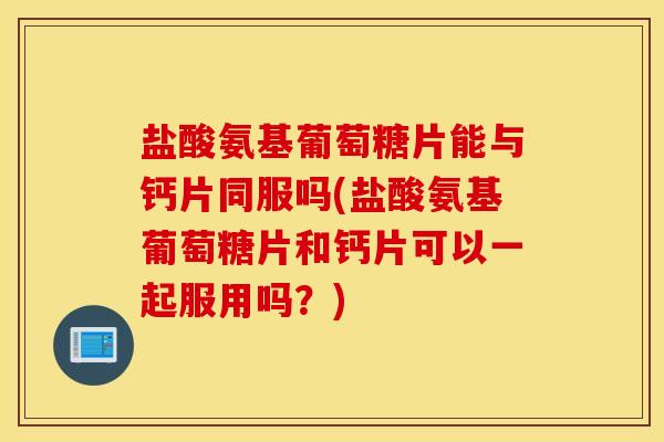 盐酸氨基葡萄糖片能与钙片同服吗(盐酸氨基葡萄糖片和钙片可以一起服用吗？)