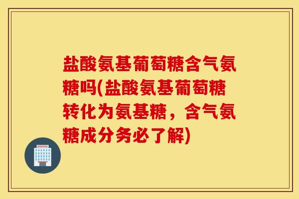 盐酸氨基葡萄糖含气氨糖吗(盐酸氨基葡萄糖转化为氨基糖,含气氨糖成分务必了解) 盐酸氨基葡萄糖含气氨糖吗(盐酸氨基葡萄糖转化为氨基糖,含气氨糖成分务必了解)