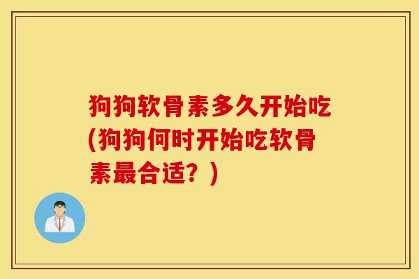 狗狗软骨素多久开始吃(狗狗何时开始吃软骨素合适?) 狗狗软骨素多久开始吃(狗狗何时开始吃软骨素合适?)