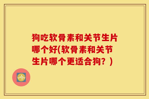 狗吃软骨素和关节生片哪个好(软骨素和关节生片哪个更适合狗?) 狗吃软骨素和关节生片哪个好(软骨素和关节生片哪个更适合狗?)