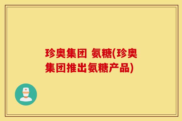 珍奥集团 氨糖(珍奥集团推出氨糖产品) 珍奥集团 氨糖(珍奥集团推出氨糖产品)