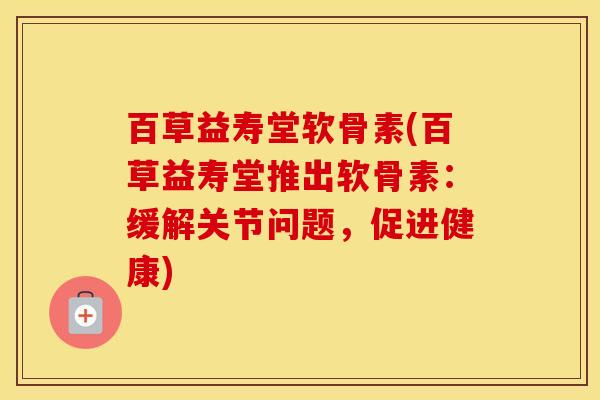 百草益寿堂软骨素(百草益寿堂推出软骨素:缓解关节问题,促进健康) 百草益寿堂软骨素(百草益寿堂推出软骨素:缓解关节问题,促进健康)