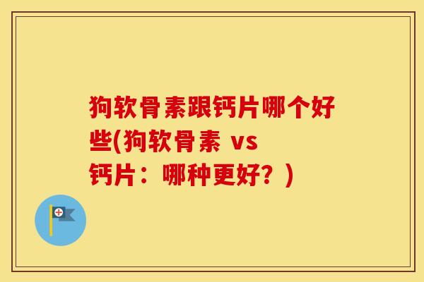 狗软骨素跟钙片哪个好些(狗软骨素 vs 钙片:哪种更好?) 狗软骨素跟钙片哪个好些(狗软骨素 vs 钙片:哪种更好?)