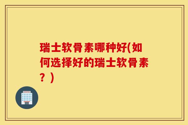 瑞士软骨素哪种好(如何选择好的瑞士软骨素？)