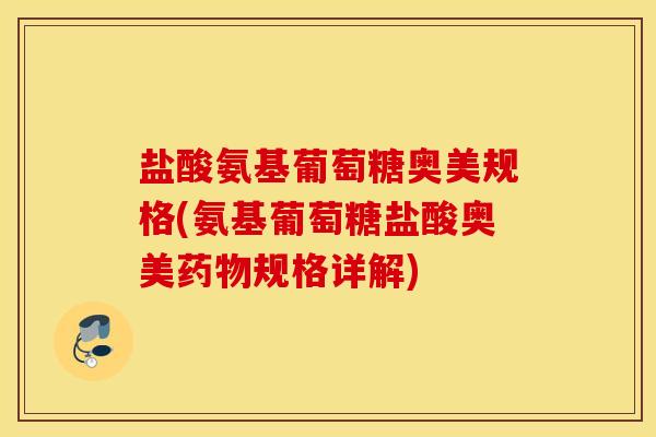 盐酸氨基葡萄糖奥美规格(氨基葡萄糖盐酸奥美规格详解)