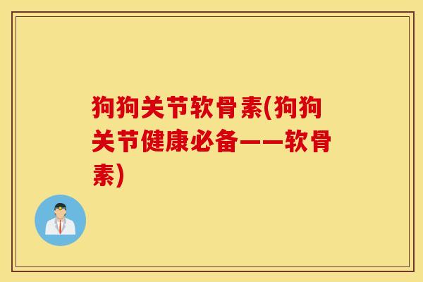 狗狗关节软骨素(狗狗关节健康必备——软骨素) 狗狗关节软骨素(狗狗关节健康必备——软骨素)